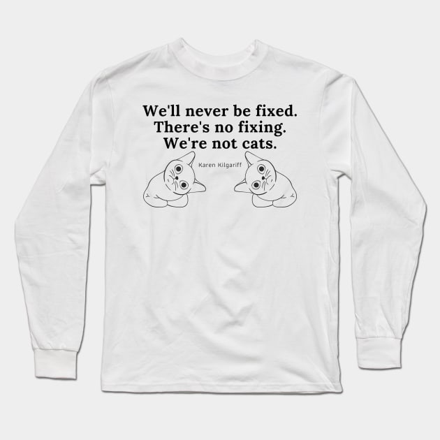 There's No Fixing Us. We're Not Cats. Long Sleeve T-Shirt by CorrieMick